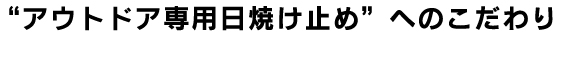 “アウトドア専用日焼け止め”へのこだわり